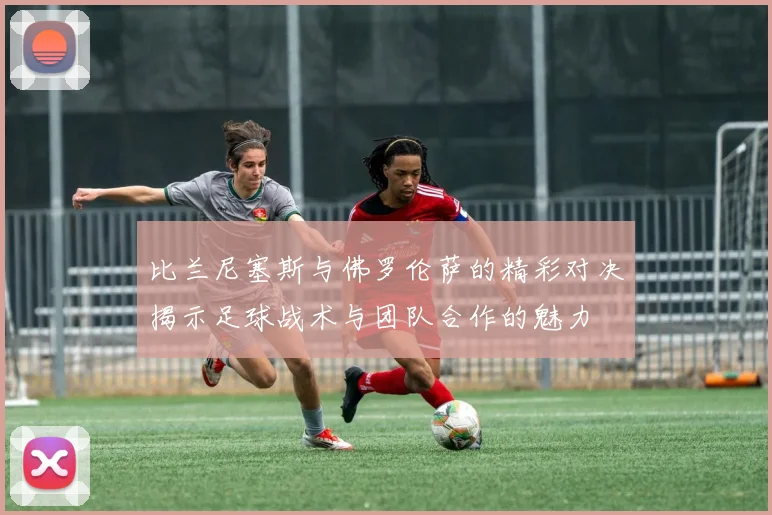 比兰尼塞斯与佛罗伦萨的精彩对决揭示足球战术与团队合作的魅力
