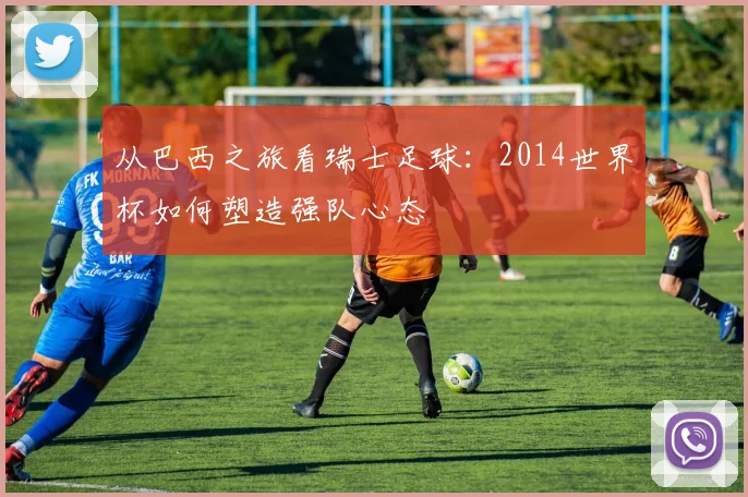 从巴西之旅看瑞士足球：2014世界杯如何塑造强队心态