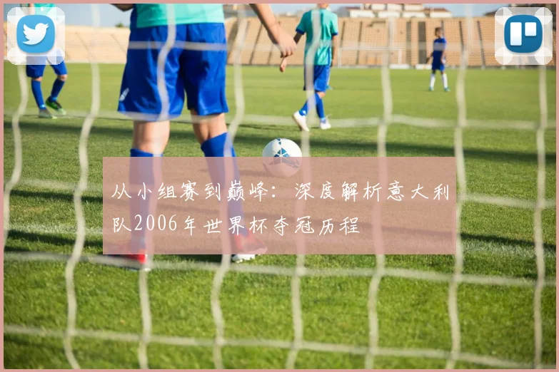 从小组赛到巅峰：深度解析意大利队2006年世界杯夺冠历程