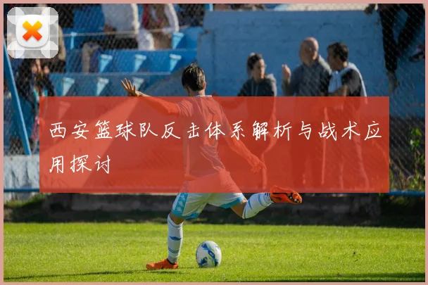西安篮球队反击体系解析与战术应用探讨