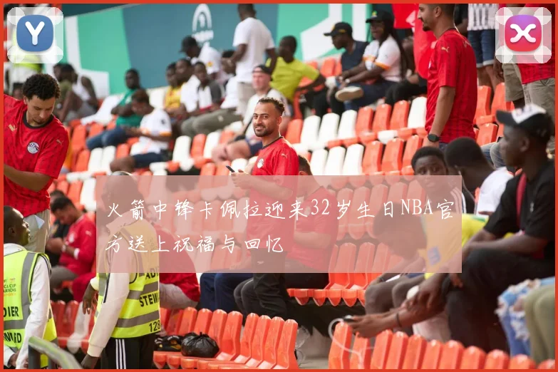 火箭中锋卡佩拉迎来32岁生日NBA官方送上祝福与回忆