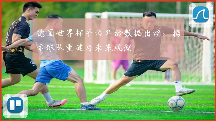 德国世界杯平均年龄数据出炉，揭示球队重建与未来规划
