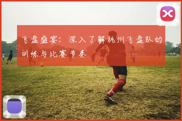 飞盘盛宴：深入了解杭州飞盘队的训练与比赛节奏