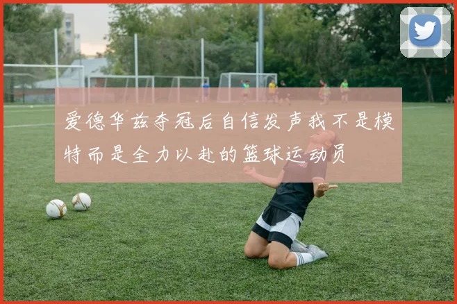 爱德华兹夺冠后自信发声我不是模特而是全力以赴的篮球运动员