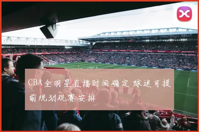 CBA全明星直播时间确定 球迷可提前规划观赛安排
