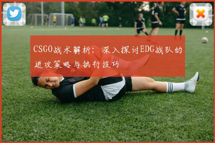 CSGO战术解析：深入探讨EDG战队的进攻策略与执行技巧