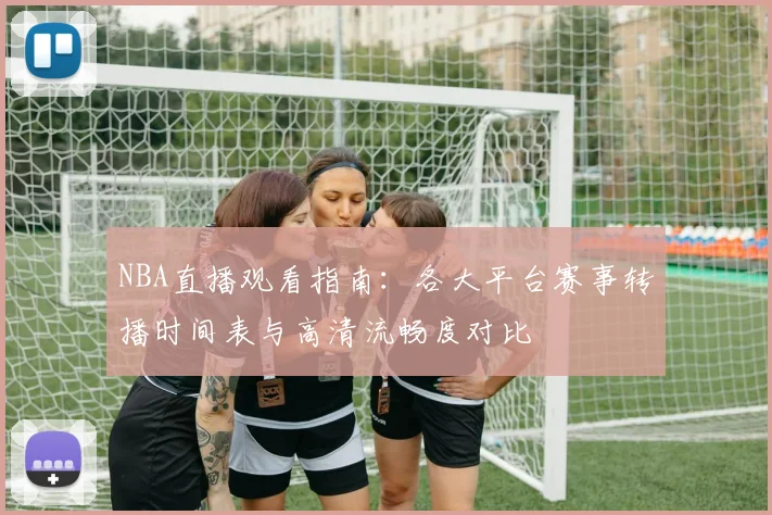NBA直播观看指南：各大平台赛事转播时间表与高清流畅度对比