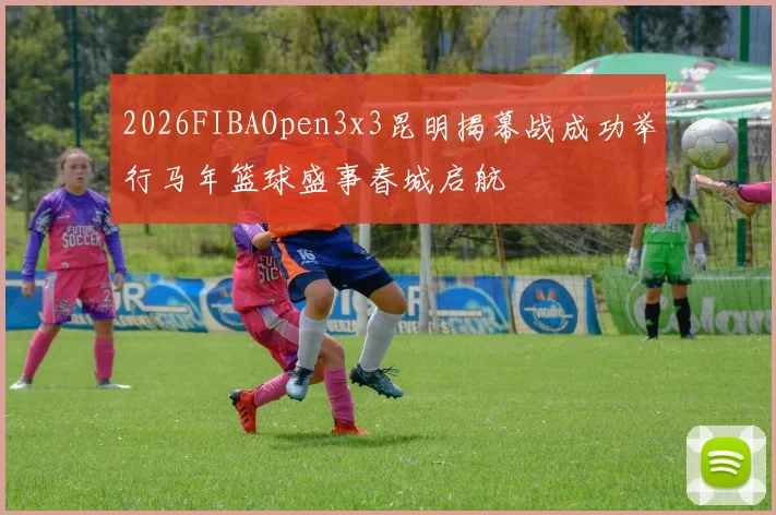 2026FIBAOpen3x3昆明揭幕战成功举行马年篮球盛事春城启航